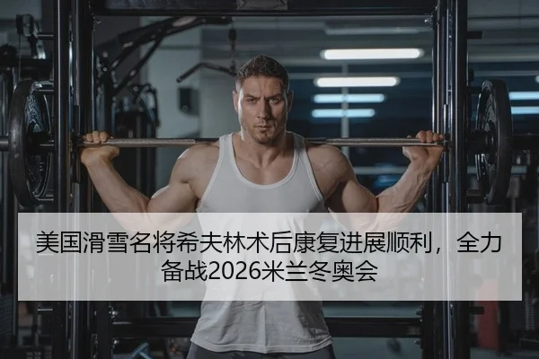 美国滑雪名将希夫林术后康复进展顺利，全力备战2026米兰冬奥会